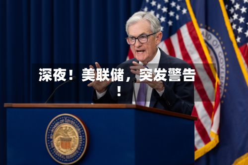 深夜！美联储	，突发警告！-第1张图片