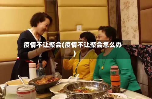疫情不让聚会(疫情不让聚会怎么办)-第1张图片