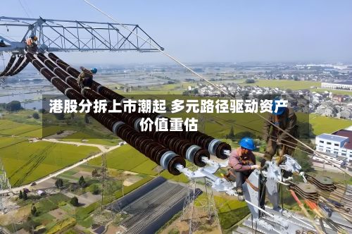 港股分拆上市潮起 多元路径驱动资产价值重估-第1张图片