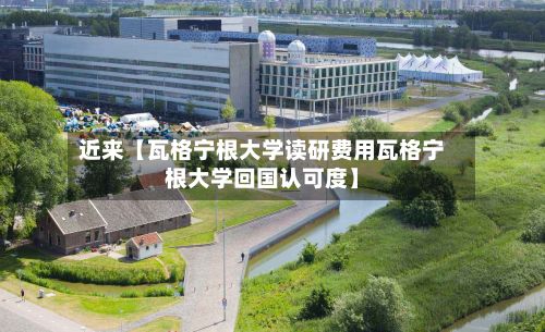 近来【瓦格宁根大学读研费用瓦格宁根大学回国认可度】-第1张图片