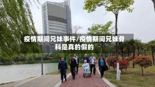 疫情期间兄妹事件/疫情期间兄妹骨科是真的假的-第1张图片