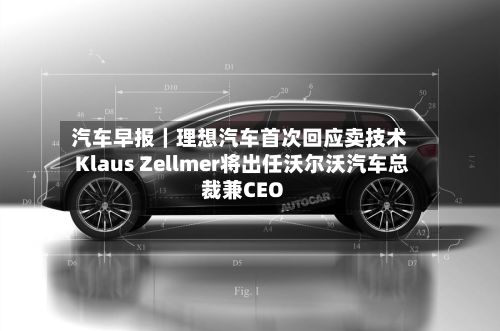 汽车早报｜理想汽车首次回应卖技术 Klaus Zellmer将出任沃尔沃汽车总裁兼CEO-第1张图片