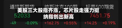 美股三大股指齐涨，芯片股走强力挺纳指创出新高-第1张图片