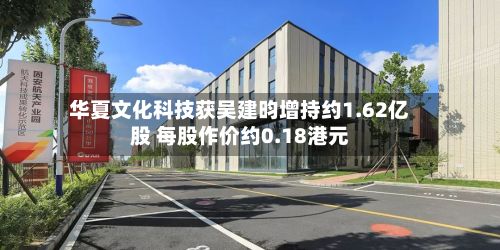 华夏文化科技获吴建昀增持约1.62亿股 每股作价约0.18港元-第1张图片