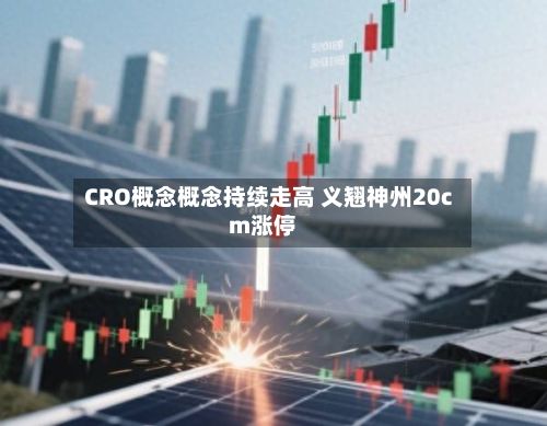 CRO概念概念持续走高 义翘神州20cm涨停-第1张图片