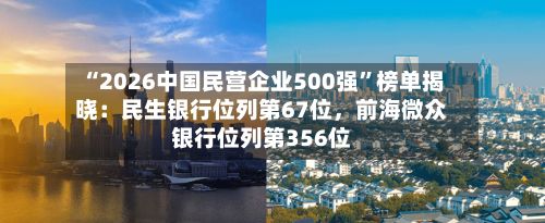“2026中国民营企业500强”榜单揭晓：民生银行位列第67位，前海微众银行位列第356位-第1张图片