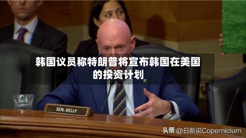 韩国议员称特朗普将宣布韩国在美国的投资计划-第1张图片
