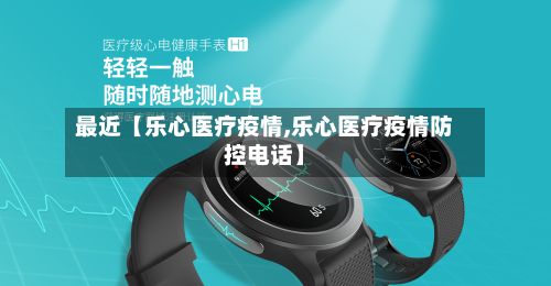 最近【乐心医疗疫情,乐心医疗疫情防控电话】-第1张图片