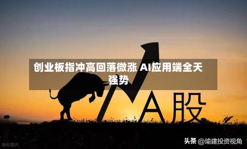 创业板指冲高回落微涨 AI应用端全天强势-第1张图片