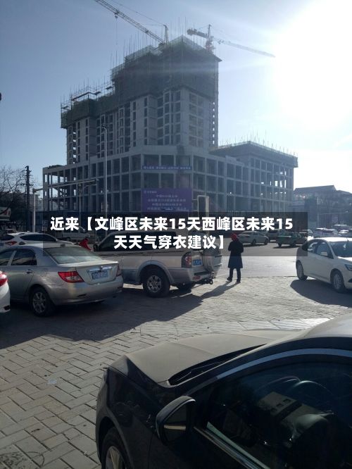近来【文峰区未来15天西峰区未来15天天气穿衣建议】-第1张图片