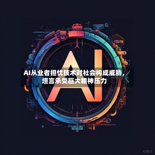 AI从业者担忧技术对社会构成威胁	，坦言承受巨大精神压力-第1张图片
