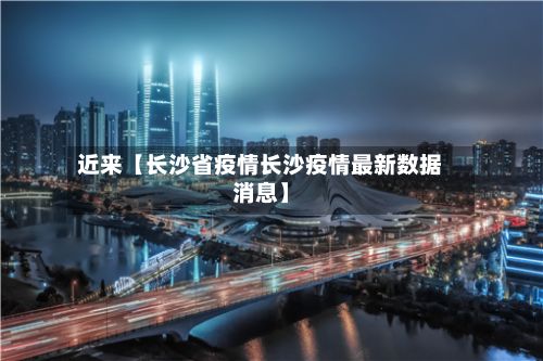 近来【长沙省疫情长沙疫情最新数据消息】-第1张图片