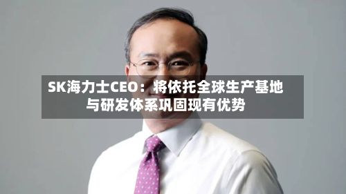 SK海力士CEO:将依托全球生产基地与研发体系巩固现有优势-第1张图片