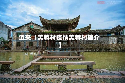 近来【芙蓉村疫情芙蓉村简介】-第1张图片