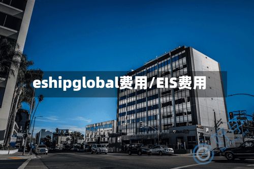 eshipglobal费用/EIS费用-第1张图片