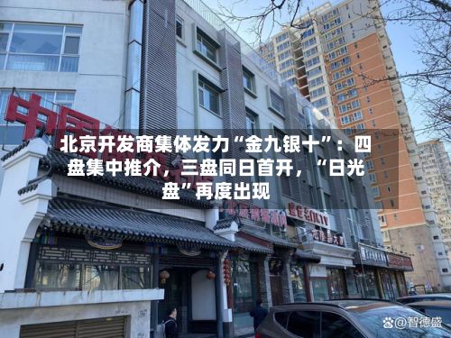 北京开发商集体发力“金九银十”：四盘集中推介，三盘同日首开，“日光盘”再度出现-第1张图片
