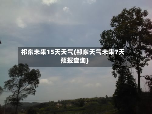 祁东未来15天天气(祁东天气未来7天预报查询)-第1张图片