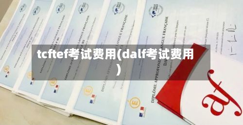 tcftef考试费用(dalf考试费用)-第1张图片