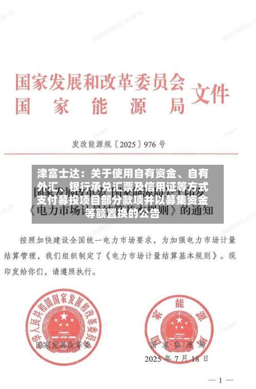 津富士达：关于使用自有资金、自有外汇	、银行承兑汇票及信用证等方式支付募投项目部分款项并以募集资金等额置换的公告-第1张图片