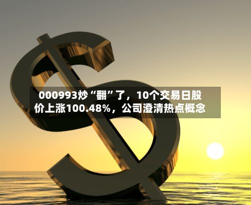 000993炒“翻”了	，10个交易日股价上涨100.48%，公司澄清热点概念-第1张图片