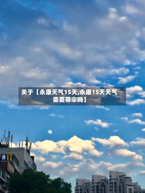 关于【永康天气15天,永康15天天气需要带伞吗】-第1张图片