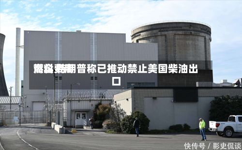 燃料费用
高企 特朗普称已推动禁止美国柴油出口-第1张图片