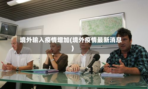 境外输入疫情增加(境外疫情最新消息)-第1张图片