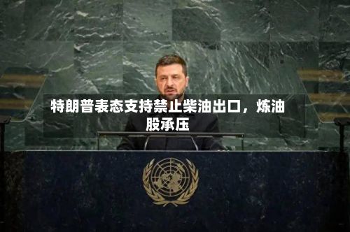 特朗普表态支持禁止柴油出口	，炼油股承压-第1张图片