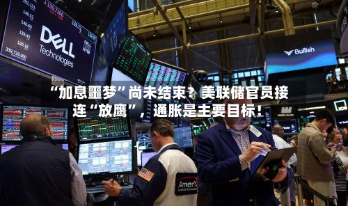 “加息噩梦”尚未结束？美联储官员接连“放鹰	”，通胀是主要目标！-第1张图片
