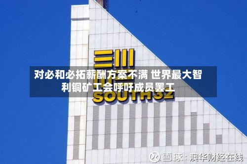 对必和必拓薪酬方案不满 世界最大智利铜矿工会呼吁成员罢工-第1张图片
