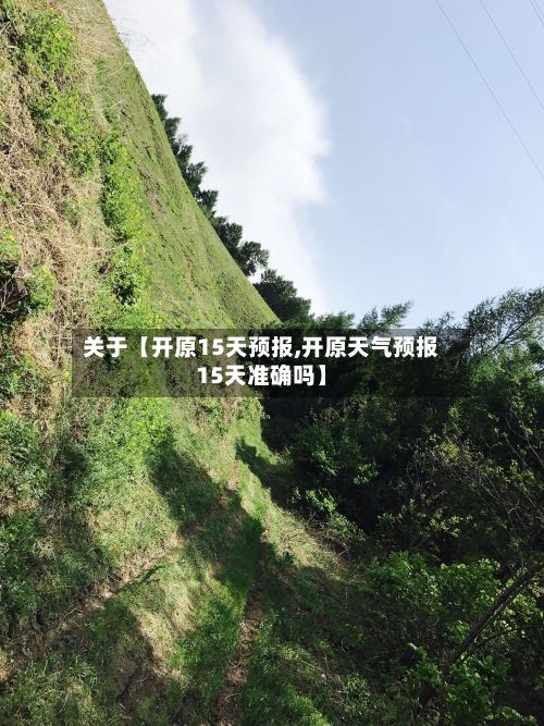 关于【开原15天预报,开原天气预报15天准确吗】-第1张图片