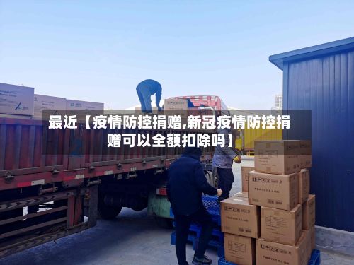 最近【疫情防控捐赠,新冠疫情防控捐赠可以全额扣除吗】-第1张图片