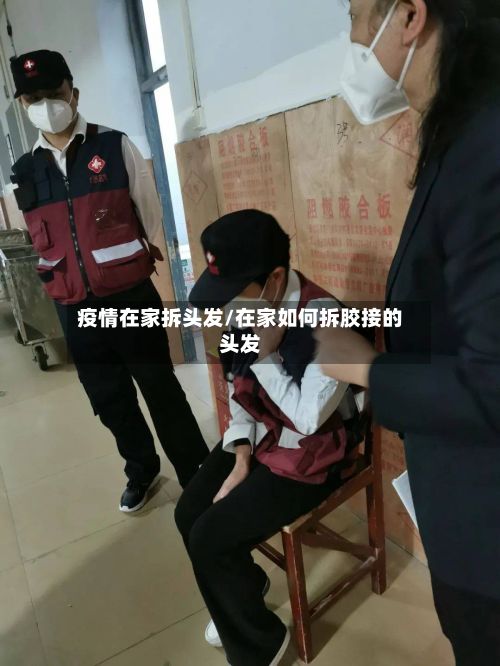 疫情在家拆头发/在家如何拆胶接的头发-第1张图片