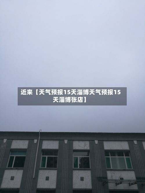 近来【天气预报15天淄博天气预报15天淄博张店】-第1张图片