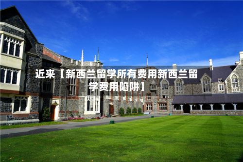 近来【新西兰留学所有费用新西兰留学费用陷阱】-第1张图片