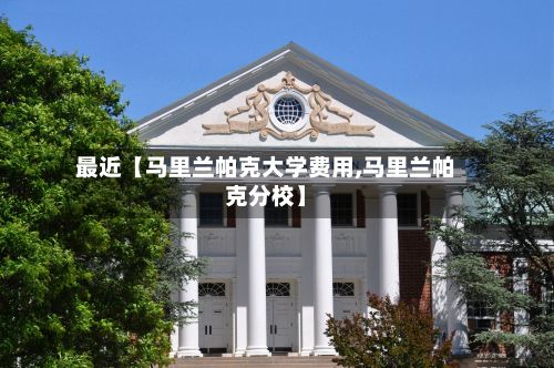 最近【马里兰帕克大学费用,马里兰帕克分校】-第1张图片