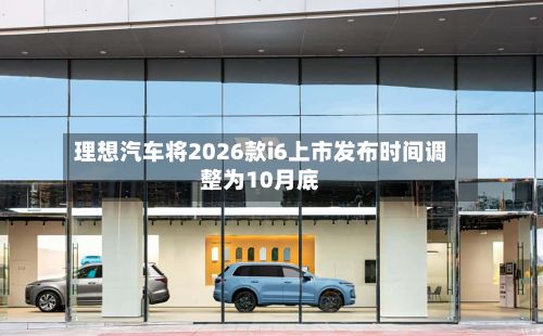 理想汽车将2026款i6上市发布时间调整为10月底-第1张图片