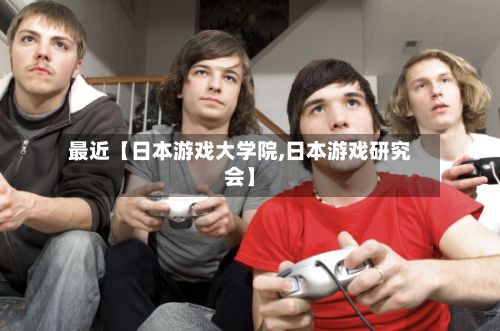 最近【日本游戏大学院,日本游戏研究会】-第1张图片