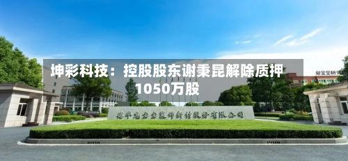 坤彩科技：控股股东谢秉昆解除质押1050万股-第1张图片