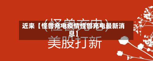 近来【怪兽充电疫情怪兽充电最新消息】-第1张图片