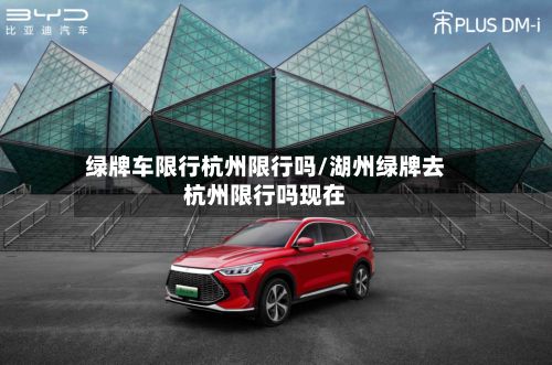 绿牌车限行杭州限行吗/湖州绿牌去杭州限行吗现在-第1张图片