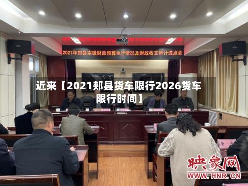 近来【2021郏县货车限行2026货车限行时间】-第1张图片