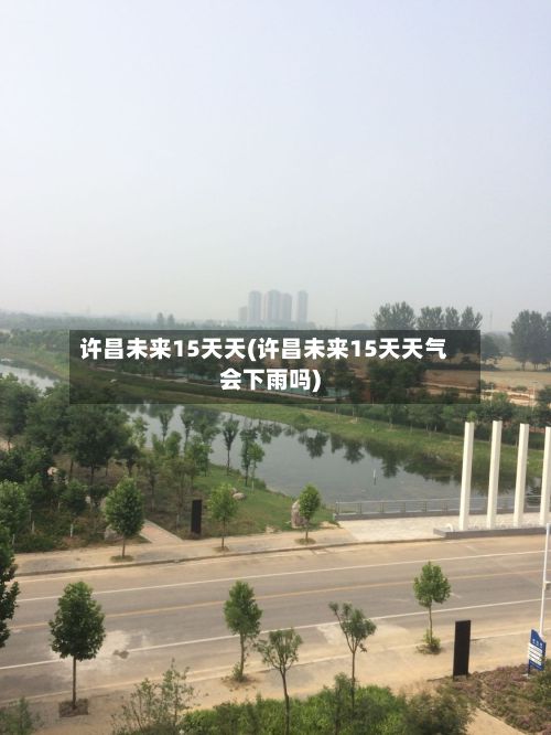 许昌未来15天天(许昌未来15天天气会下雨吗)-第1张图片
