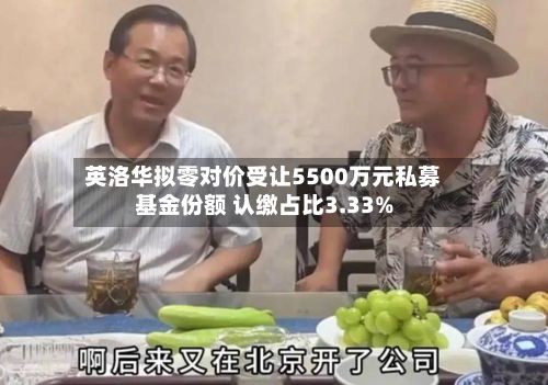 英洛华拟零对价受让5500万元私募基金份额 认缴占比3.33%-第1张图片