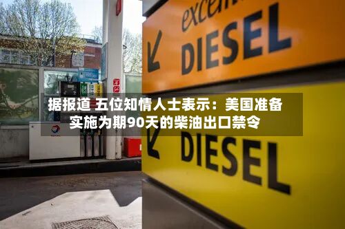据报道 五位知情人士表示:美国准备实施为期90天的柴油出口禁令-第1张图片