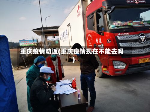 重庆疫情劝返(重庆疫情现在不能去吗)-第1张图片