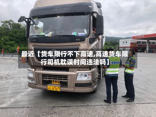 最近【货车限行不下高速,高速货车限行司机耽误时间违法吗】-第1张图片