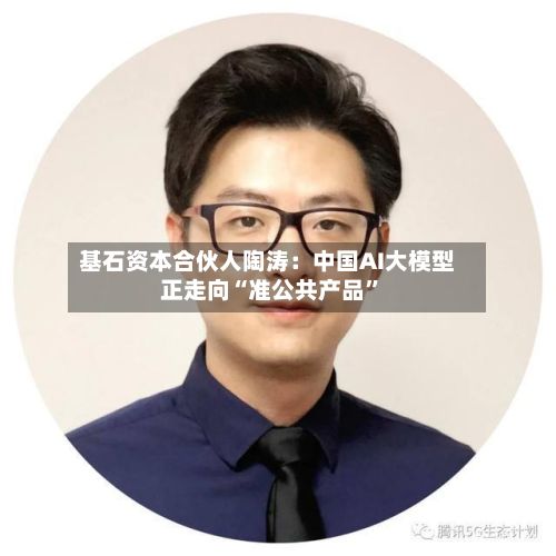 基石资本合伙人陶涛：中国AI大模型正走向“准公共产品”-第1张图片
