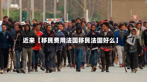 近来【移民费用法国移民法国好么】-第1张图片