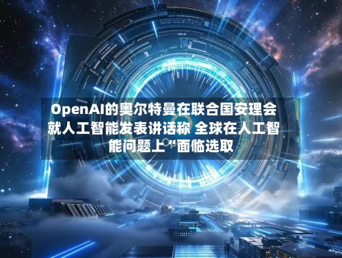 OpenAI的奥尔特曼在联合国安理会就人工智能发表讲话称 全球在人工智能问题上“面临选取”-第1张图片